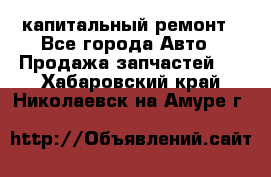 капитальный ремонт - Все города Авто » Продажа запчастей   . Хабаровский край,Николаевск-на-Амуре г.
